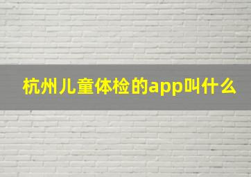 杭州儿童体检的app叫什么