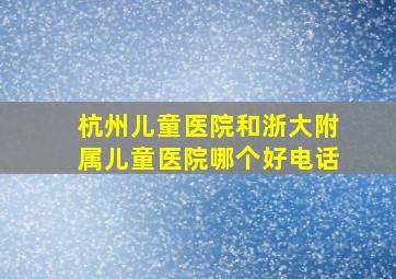 杭州儿童医院和浙大附属儿童医院哪个好电话