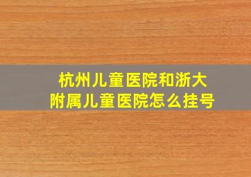 杭州儿童医院和浙大附属儿童医院怎么挂号