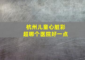 杭州儿童心脏彩超哪个医院好一点