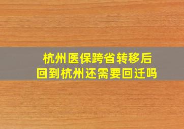 杭州医保跨省转移后回到杭州还需要回迁吗