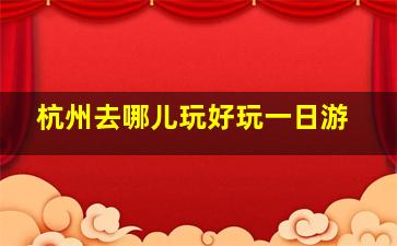 杭州去哪儿玩好玩一日游