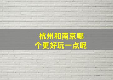 杭州和南京哪个更好玩一点呢