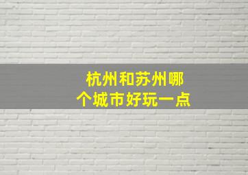 杭州和苏州哪个城市好玩一点