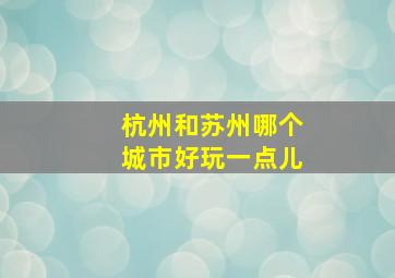 杭州和苏州哪个城市好玩一点儿