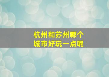 杭州和苏州哪个城市好玩一点呢