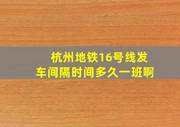 杭州地铁16号线发车间隔时间多久一班啊