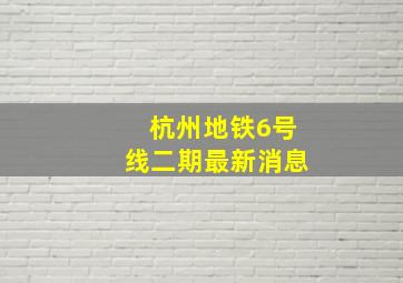 杭州地铁6号线二期最新消息