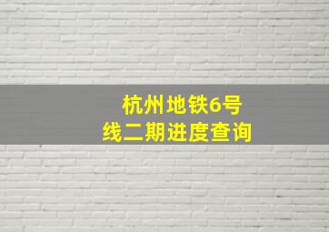 杭州地铁6号线二期进度查询