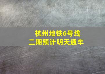 杭州地铁6号线二期预计明天通车