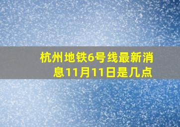 杭州地铁6号线最新消息11月11日是几点