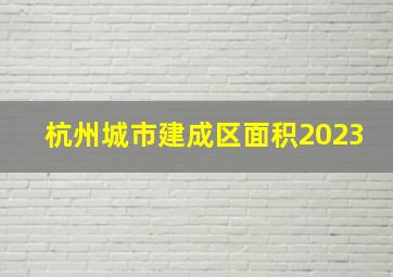 杭州城市建成区面积2023