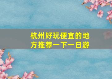 杭州好玩便宜的地方推荐一下一日游