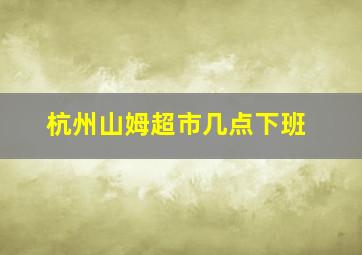 杭州山姆超市几点下班