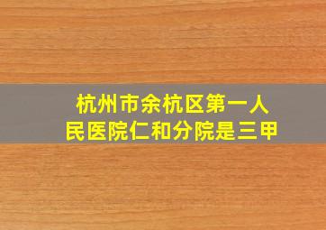 杭州市余杭区第一人民医院仁和分院是三甲