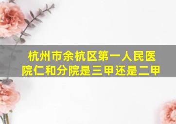 杭州市余杭区第一人民医院仁和分院是三甲还是二甲