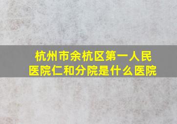 杭州市余杭区第一人民医院仁和分院是什么医院