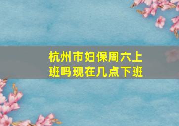 杭州市妇保周六上班吗现在几点下班