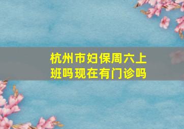 杭州市妇保周六上班吗现在有门诊吗