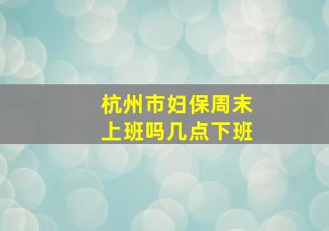 杭州市妇保周末上班吗几点下班