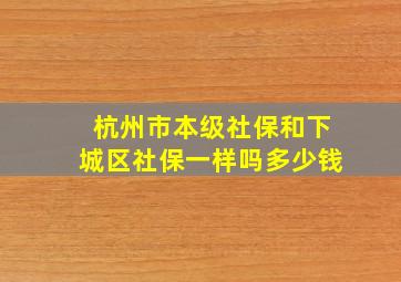 杭州市本级社保和下城区社保一样吗多少钱