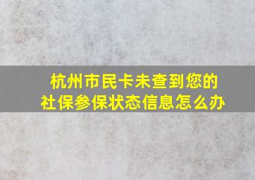 杭州市民卡未查到您的社保参保状态信息怎么办