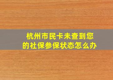 杭州市民卡未查到您的社保参保状态怎么办