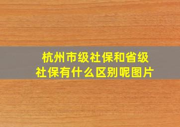 杭州市级社保和省级社保有什么区别呢图片