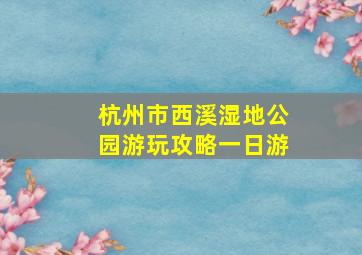 杭州市西溪湿地公园游玩攻略一日游