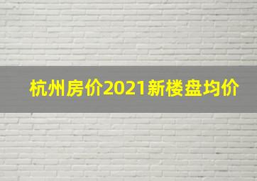 杭州房价2021新楼盘均价