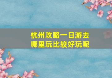 杭州攻略一日游去哪里玩比较好玩呢