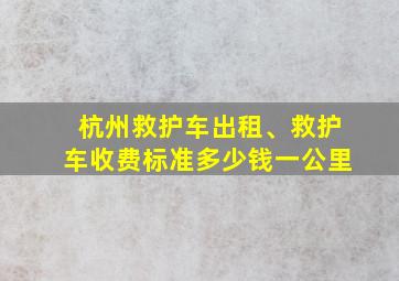 杭州救护车出租、救护车收费标准多少钱一公里