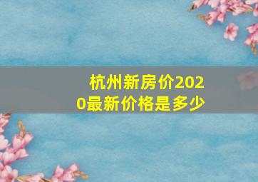 杭州新房价2020最新价格是多少