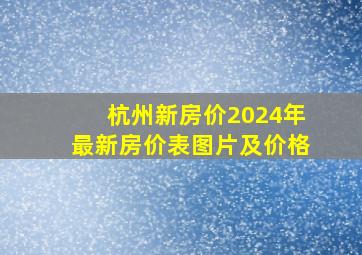 杭州新房价2024年最新房价表图片及价格