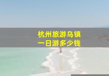 杭州旅游乌镇一日游多少钱