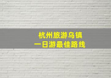 杭州旅游乌镇一日游最佳路线