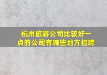 杭州旅游公司比较好一点的公司有哪些地方招聘