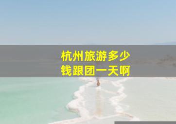 杭州旅游多少钱跟团一天啊