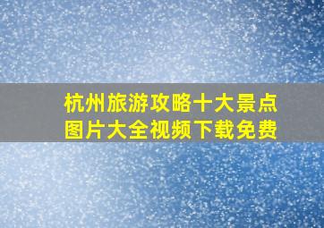 杭州旅游攻略十大景点图片大全视频下载免费