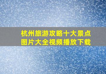 杭州旅游攻略十大景点图片大全视频播放下载