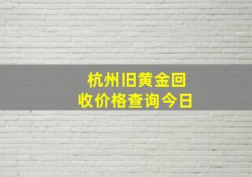 杭州旧黄金回收价格查询今日