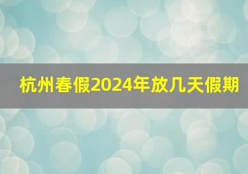 杭州春假2024年放几天假期