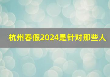 杭州春假2024是针对那些人