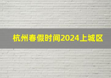 杭州春假时间2024上城区