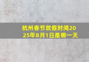 杭州春节放假时间2025年8月1日是哪一天