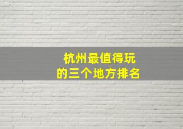 杭州最值得玩的三个地方排名