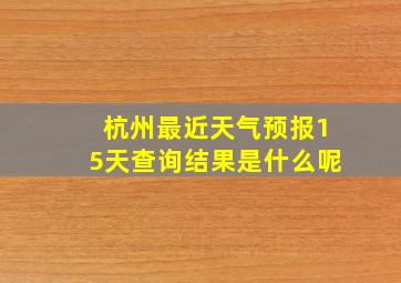 杭州最近天气预报15天查询结果是什么呢