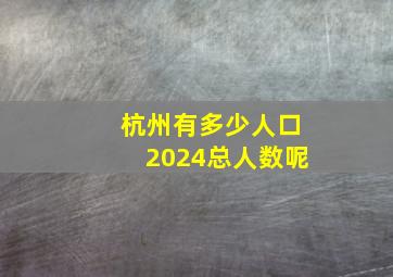 杭州有多少人口2024总人数呢