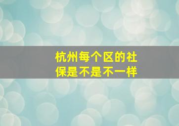 杭州每个区的社保是不是不一样