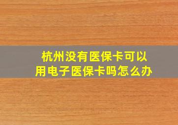 杭州没有医保卡可以用电子医保卡吗怎么办